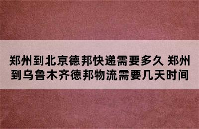 郑州到北京德邦快递需要多久 郑州到乌鲁木齐德邦物流需要几天时间